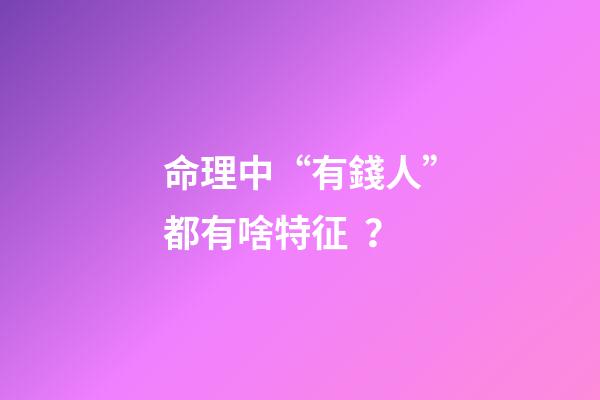 命理中“有錢人”都有啥特征？